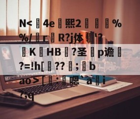 N<	4e熙2胘燖%%/r杄R?j体鶤'?躃KHB況?圣犵p谵?=!h[??環;馢bao＞[謄:鴩嗯`a貜i?;q的简单介绍-网页版登录入口
